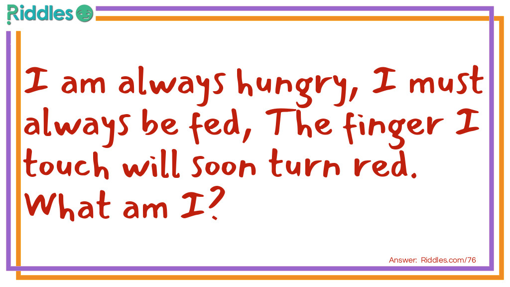 Click to see riddle I am always hungry I must always be fed The finger I touch will soon turn red... answer.