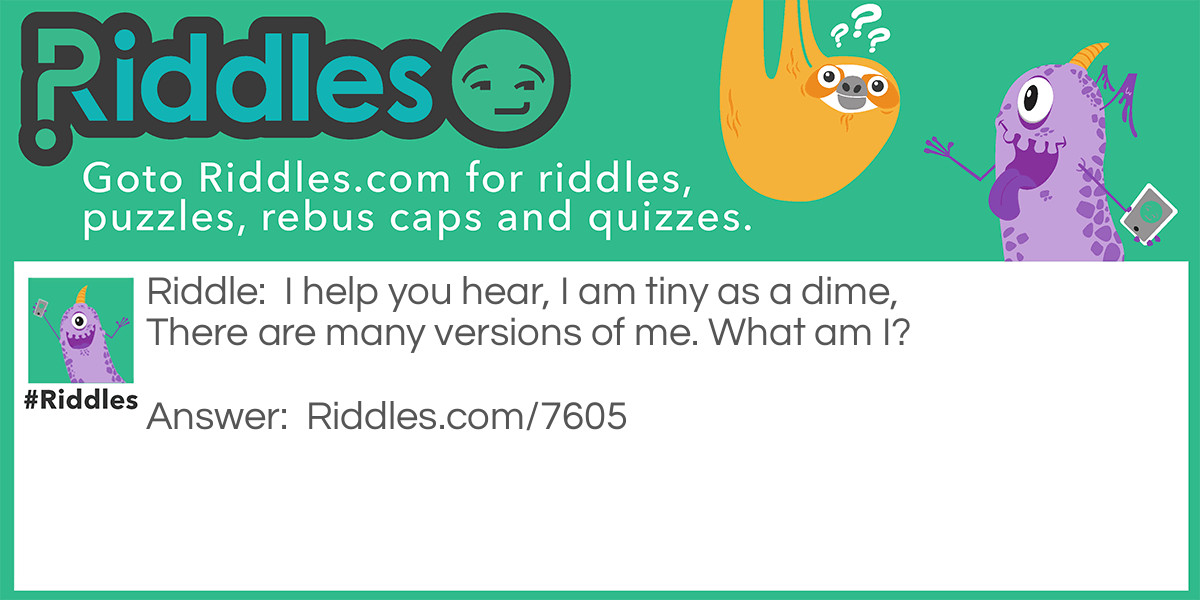 I help you hear, I am tiny as a dime, There are many versions of me. What am I?