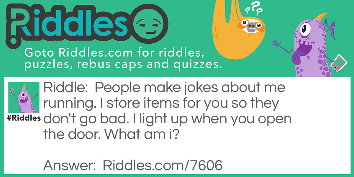 Riddle: People make jokes about me running. I store items for you so they don't go bad. I light up when you open the door. What am i? Answer: A fridge.