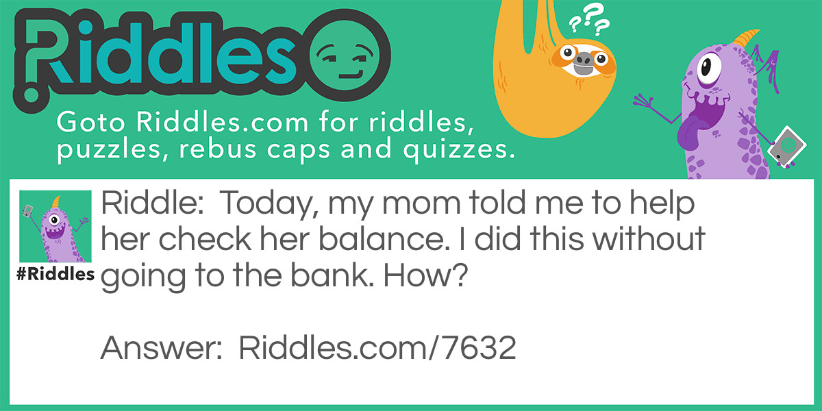 Riddle: Today, my mom told me to help her check her balance. I did this without going to the bank. How? Answer: I pushed her over.