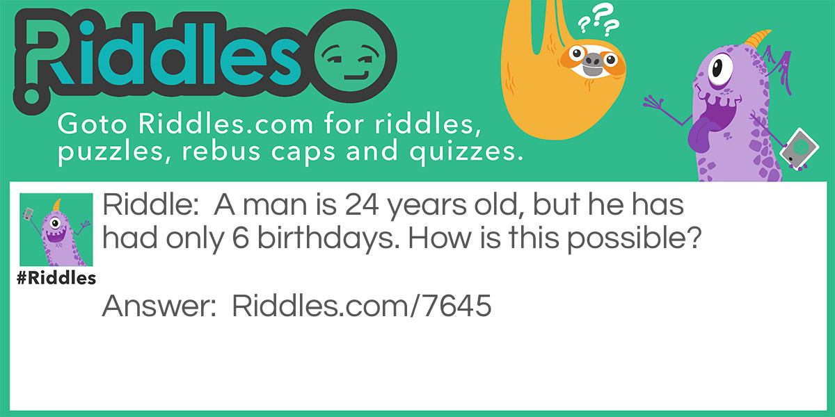 A man is 24 years old, but he has had only 6 birthdays. How is this possible?