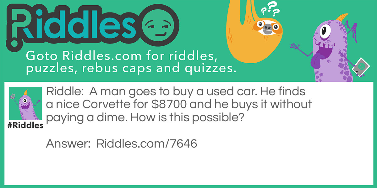 A man goes to buy a used car. He finds a nice Corvette for $8700 and he buys it without paying a dime. How is this possible?