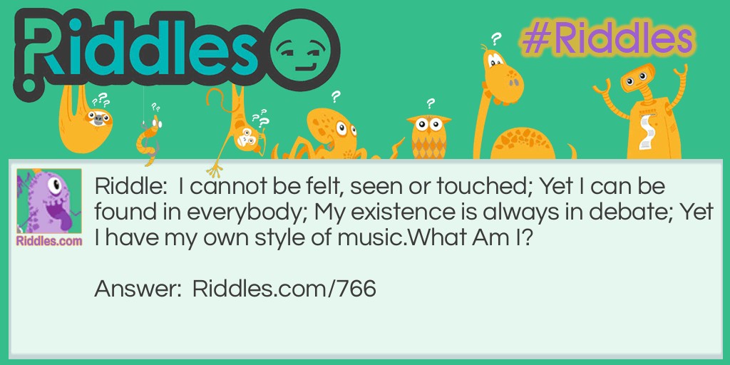 Riddle: I cannot be felt, seen or touched; Yet I can be found in everybody; My existence is always in debate; Yet I have my own style of music.
What Am I? Answer: I am a soul.