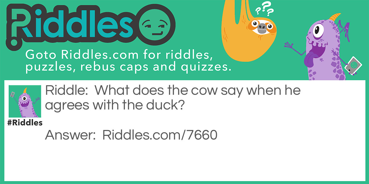 Riddle: What does the cow say when he agrees with the duck? Answer: The feeling is mootual.