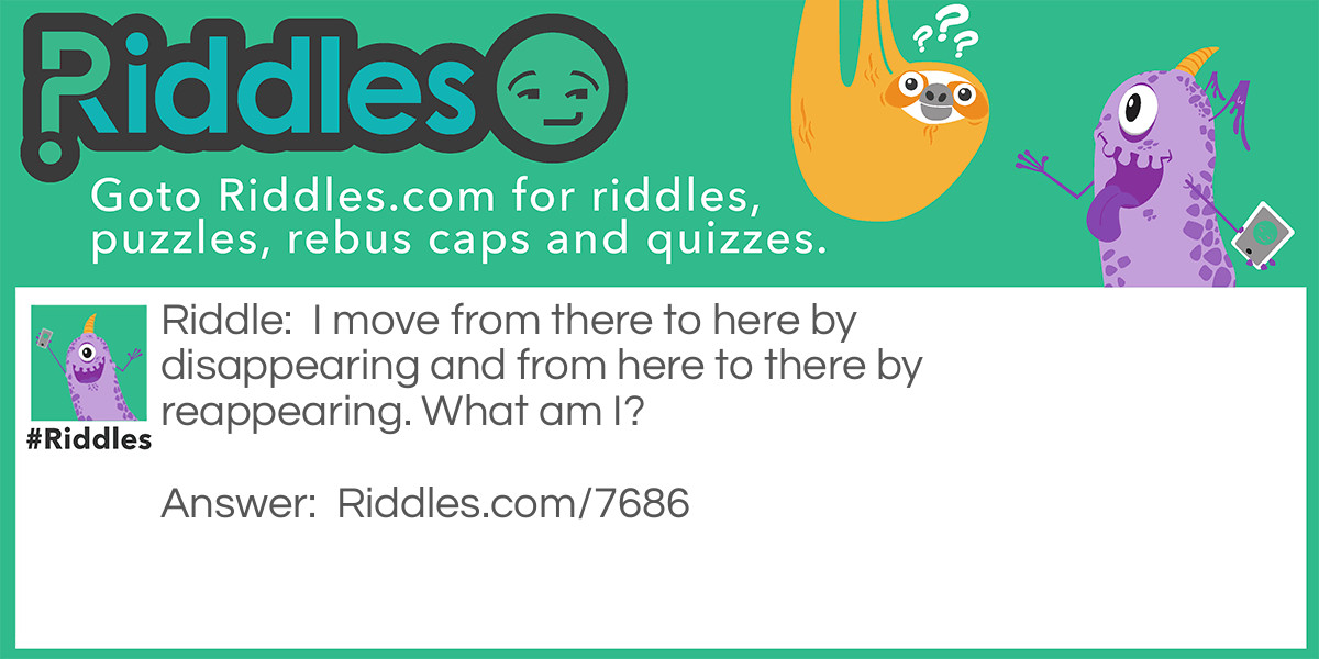 I move from there to here by disappearing and from here to there by reappearing. What am I?