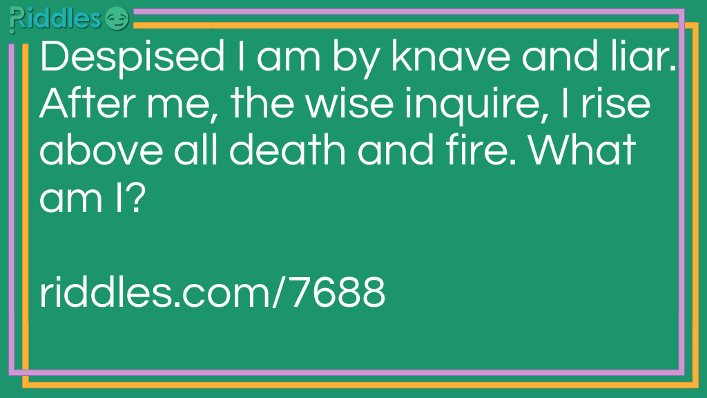 Despised I am by knave and liar. After me, the wise inquire, I rise above all death and fire. What am I?