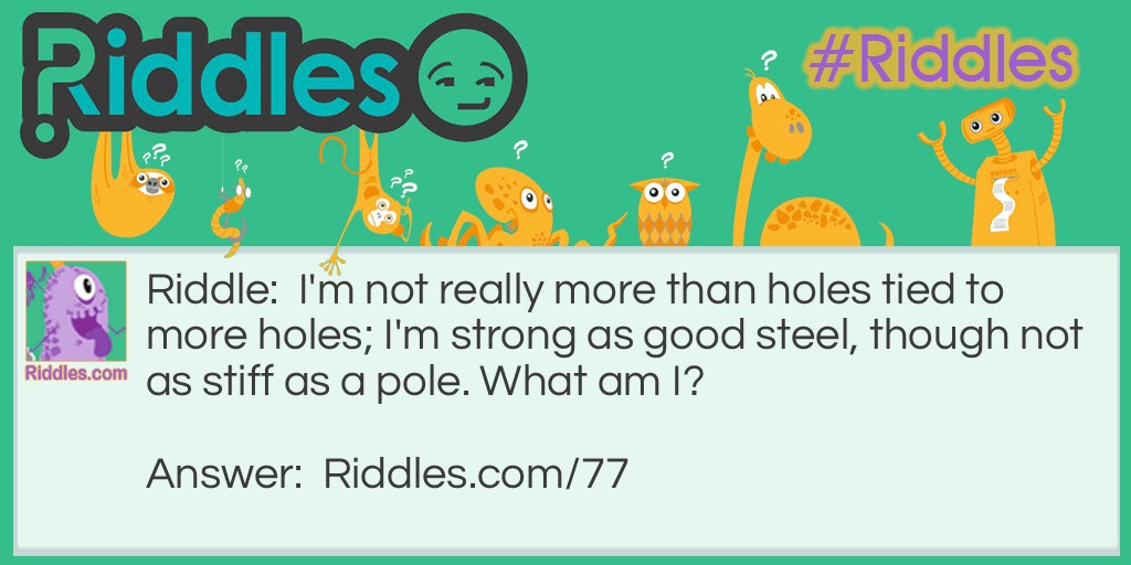 Riddle: I'm not really more than holes tied to more holes; I'm strong as good steel, though not as stiff as a pole. What am I? Answer: A steel chain.