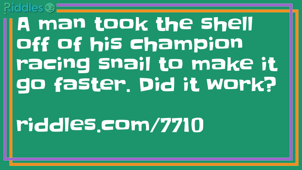 Riddle: A man took the shell off of his champion racing snail to make it go faster. Did it work? Answer: No. In fact, the snail became rather sluggish!