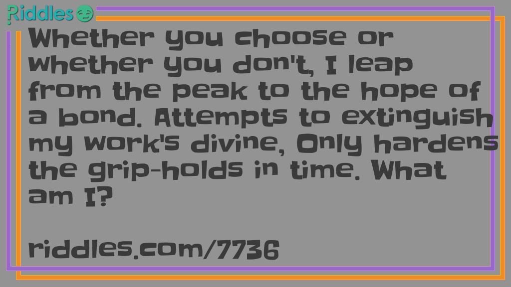 Whether you choose or whether you don't, I leap from the peak to the hope of a bond. Attempts to extinguish my work's divine, Only hardens the grip-holds in time. What am I?