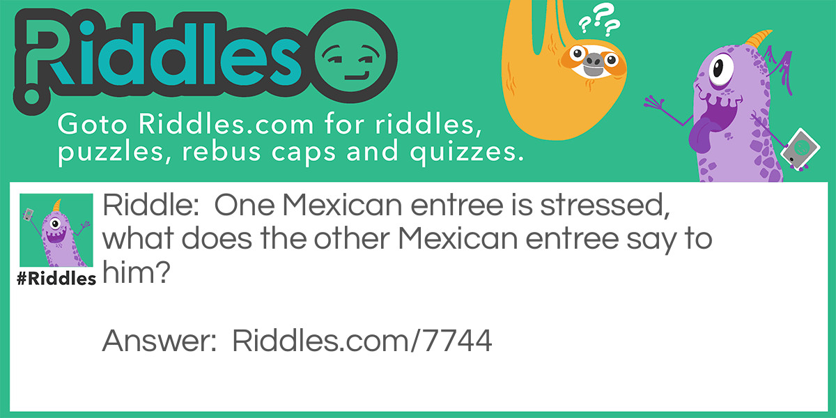 Riddle: One Mexican entree is stressed, what does the other Mexican entree say to him? Answer: En-chill-ada!