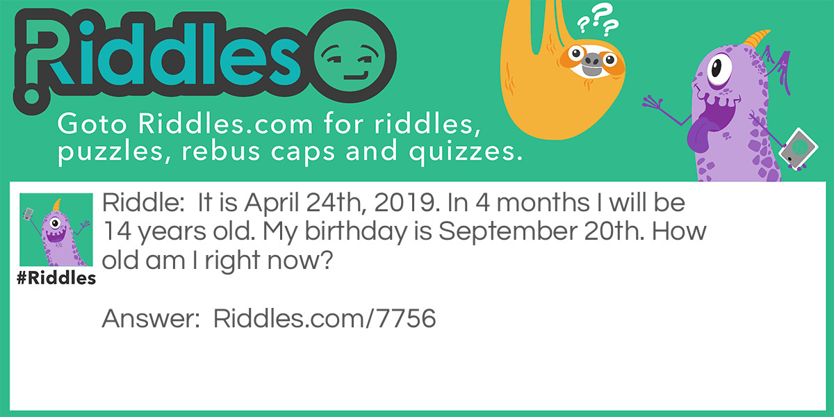 It is April 24th, 2019. In 4 months I will be 14 years old. My birthday is September 20th. How old am I right now?