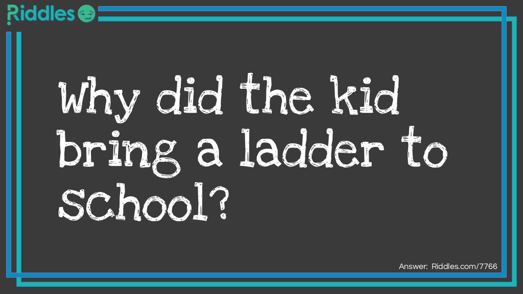 Click to see riddle Bring a ladder to school riddle answer.