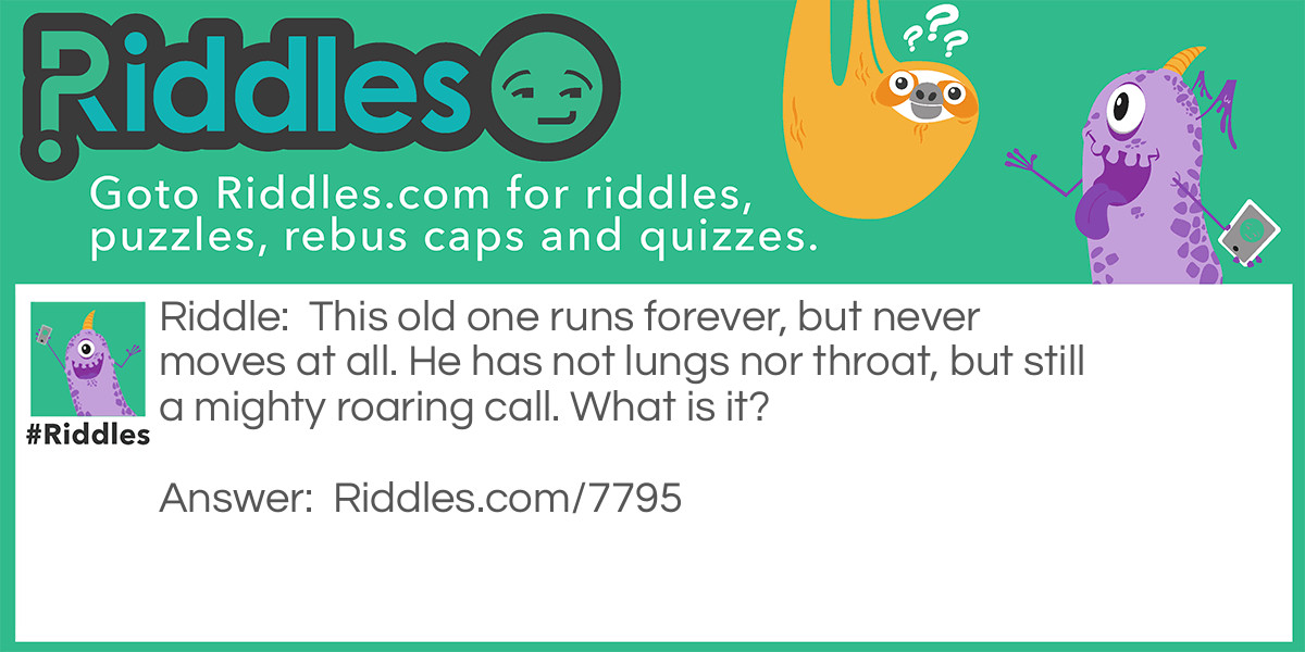 This old one runs forever, but never moves at all. He has not lungs nor throat, but still a mighty roaring call. What is it?