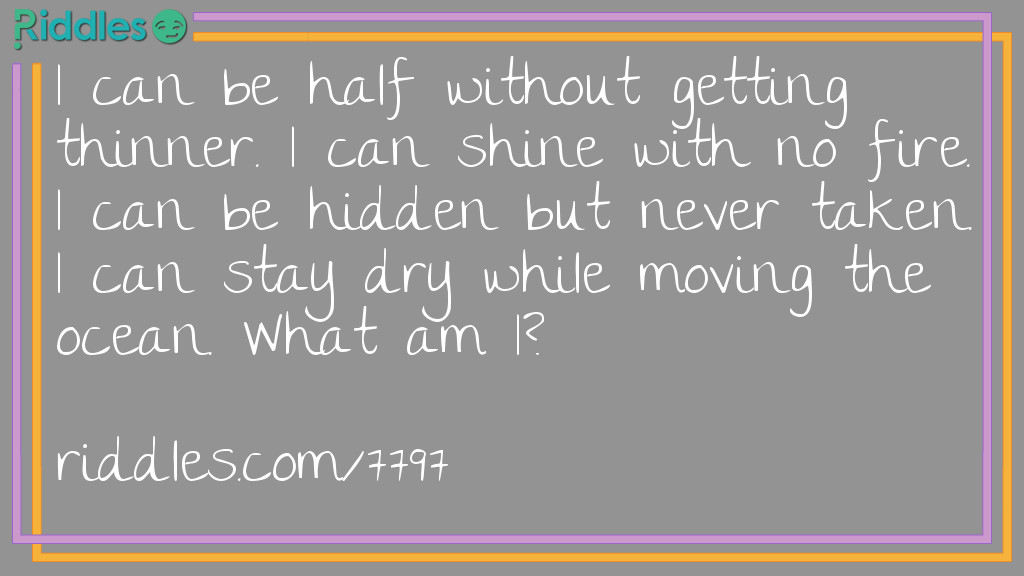 I can be half without getting thinner. I can shine with no fire. I can be hidden but never taken. I can stay dry while moving the ocean. What am I?