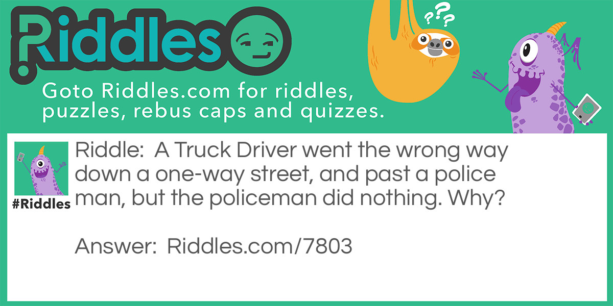 A Truck Driver went the wrong way down a one-way street, and past a police man, but the policeman did nothing. Why?