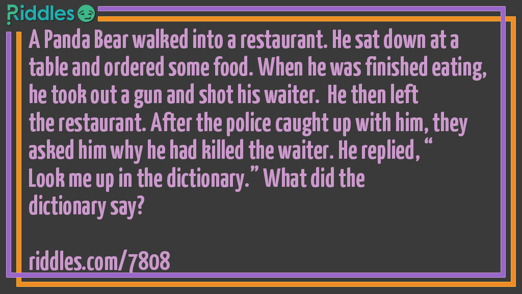 A Panda Bear walked into a restaurant. He sat down at a table and ordered some food. When he was finished eating, he took out a gun and shot his waiter. He then left the restaurant. After the police caught up with him, they asked him why he had killed the waiter. He replied, "Look me up in the dictionary." What did the dictionary say?