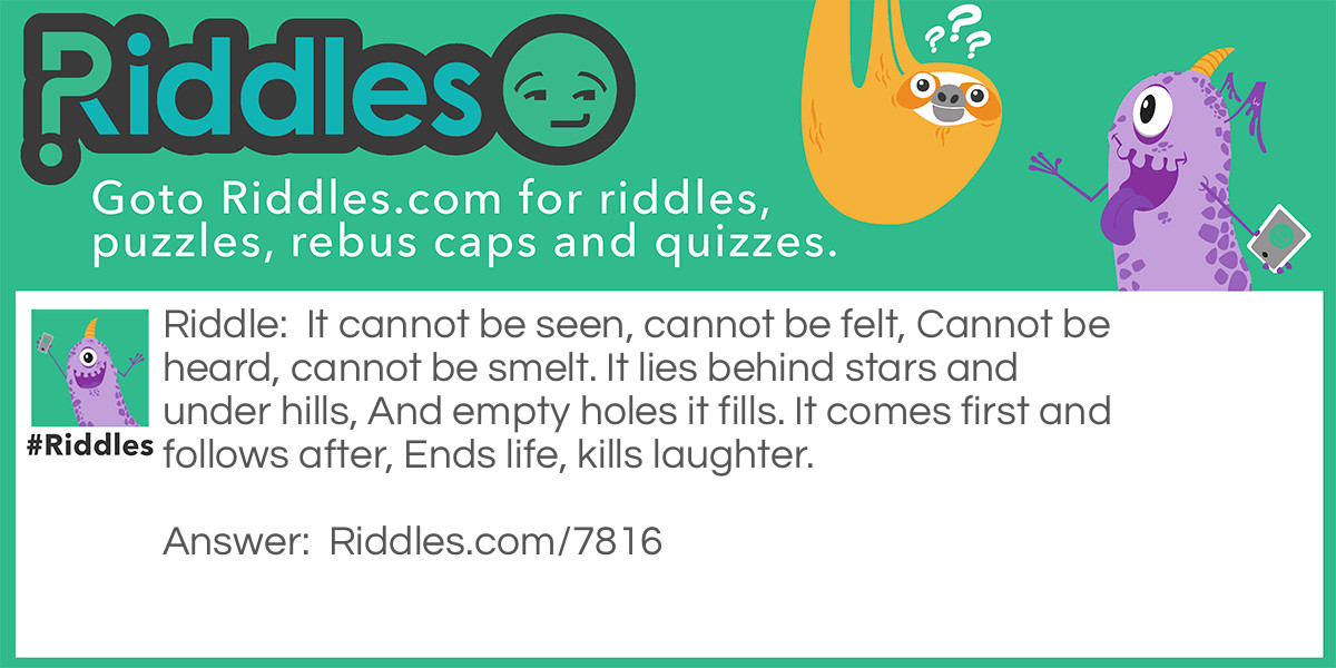 It cannot be seen, cannot be felt, Cannot be heard, cannot be smelt. It lies behind stars and under hills, And empty holes it fills. It comes first and follows after, Ends life, kills laughter.