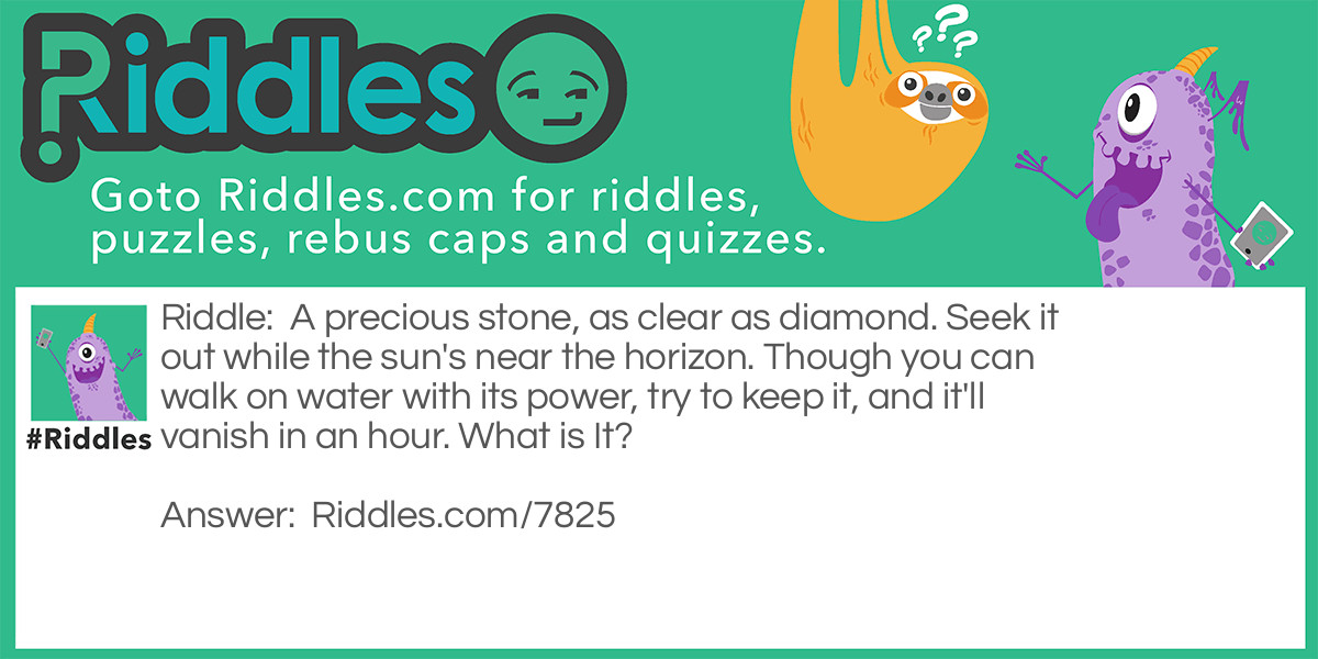 A precious stone, as clear as diamond. Seek it out while the sun's near the horizon. Though you can walk on water with its power, try to keep it, and it'll vanish in an hour. What is It?