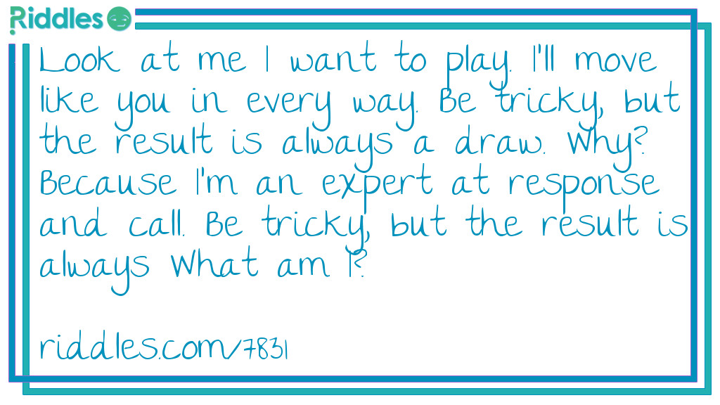 Look at me I want to play. I'll move like you in every way. Be tricky, but the result is always a draw. Why? Because I'm an expert at response and call. Be <a href="/difficult-riddles">tricky</a>, but the result is always What am I?