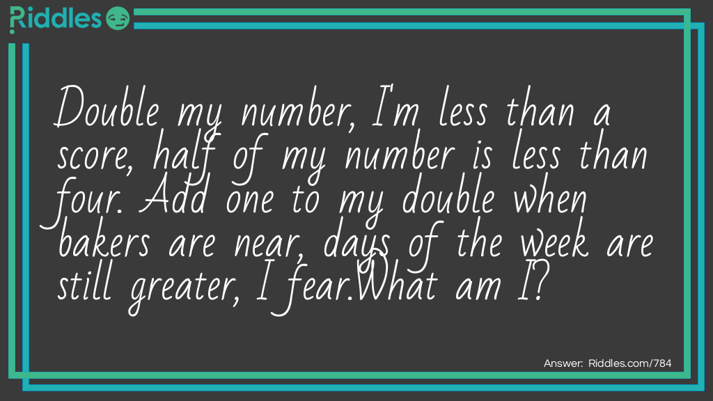 Riddle: Double my number, I'm less than a score, half of my number is less than four. Add one to my double when bakers are near, days of the week are still greater, I fear. What am I? Answer: The number six.