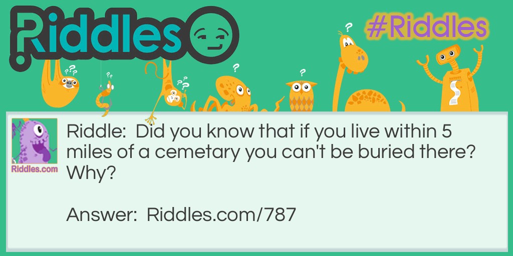 Riddle: Did you know that if you live within 5 miles of a cemetery you can't be buried there? Why? Answer: If you're living you can't be buried!