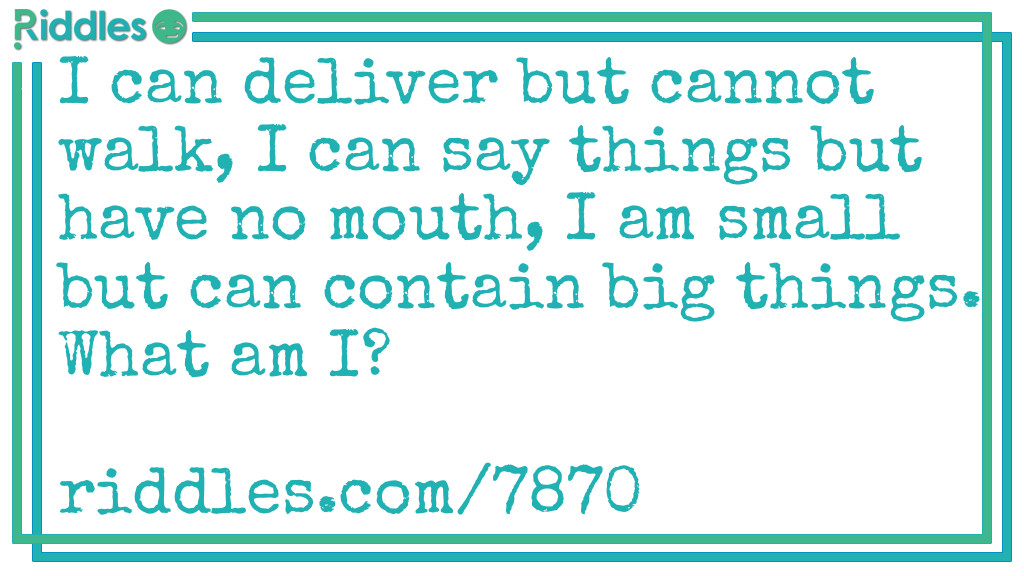 I can deliver but cannot walk, I can say things but have no mouth, I am small but can contain big things. What am I?