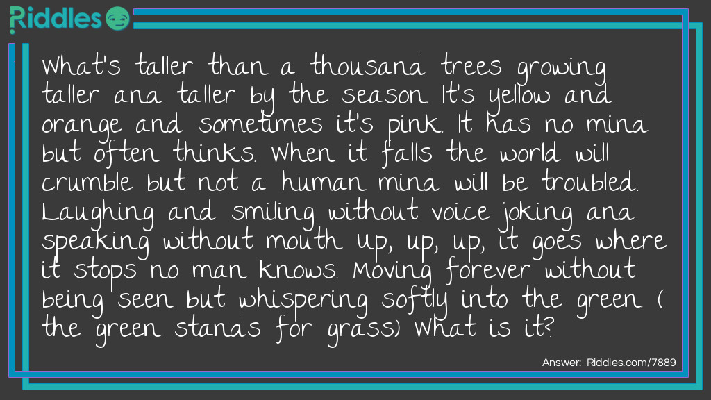 What's taller than a thousand trees growing taller and taller by the season. It's yellow and orange and sometimes it's pink. It has no mind but often thinks. When it falls the world will crumble but not a human mind will be troubled. Laughing and smiling without voice joking and speaking without mouth. Up, up, up, it goes where it stops no man knows. Moving forever without being seen but whispering softly into the green. (the green stands for grass) What is it?