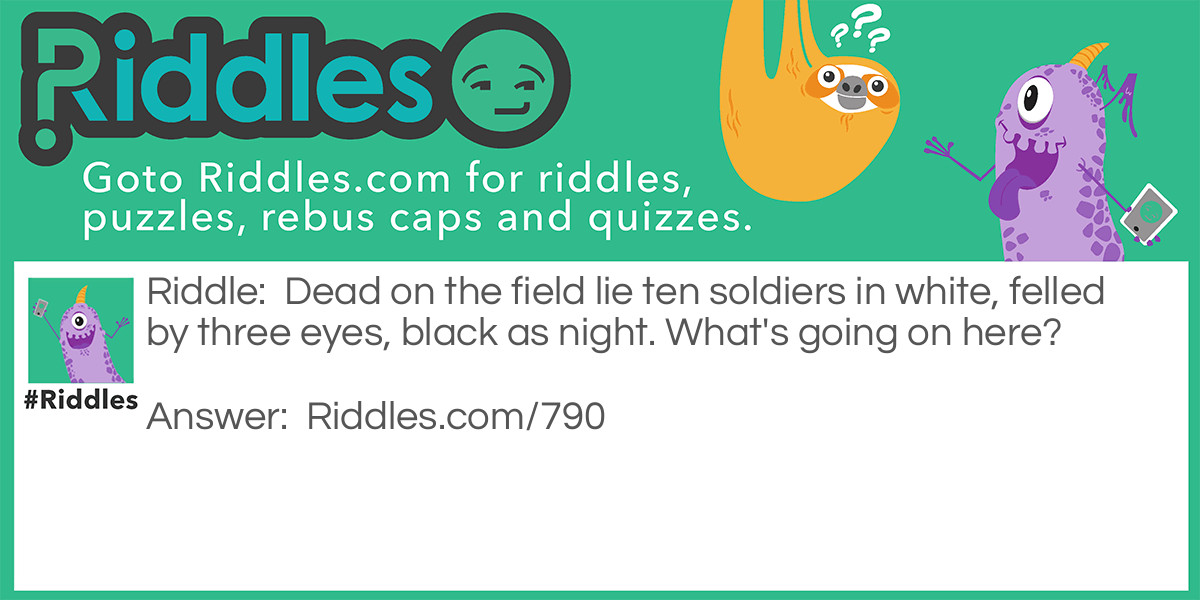 Riddle: Dead on the field lie ten soldiers in white, felled by three eyes, black as night. What's going on here? Answer: A strike was thrown in ten pin bowling.