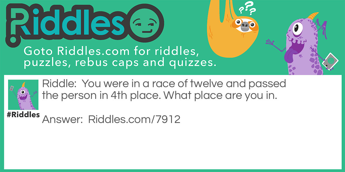 Riddle: You were in a race of twelve and passed the person in 4th place. What place are you in. Answer: 4th place because you took the persons spot.