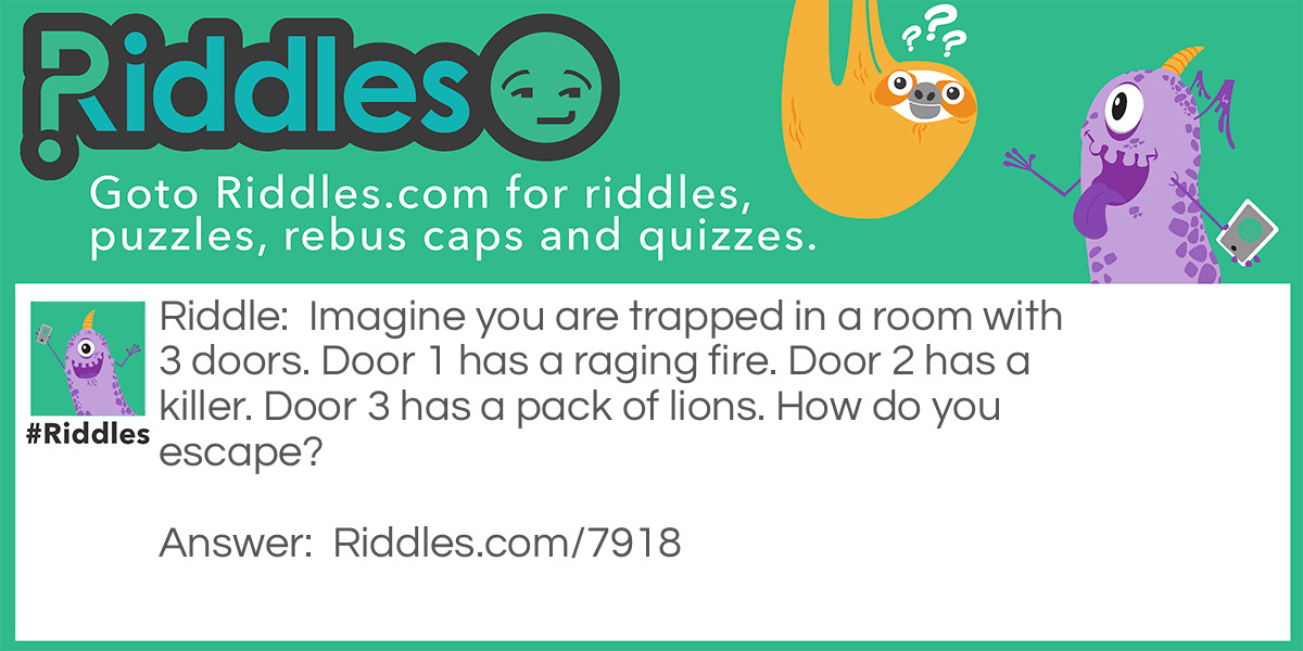 Imagine you are trapped in a room with 3 doors. Door 1 has a raging fire. Door 2 has a killer. Door 3 has a pack of lions. How do you escape?