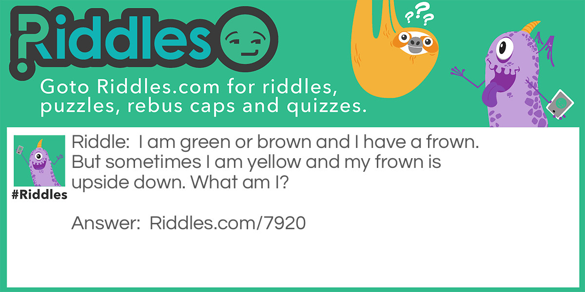 I am green or brown and I have a frown. But sometimes I am yellow and my frown is upside down. What am I?