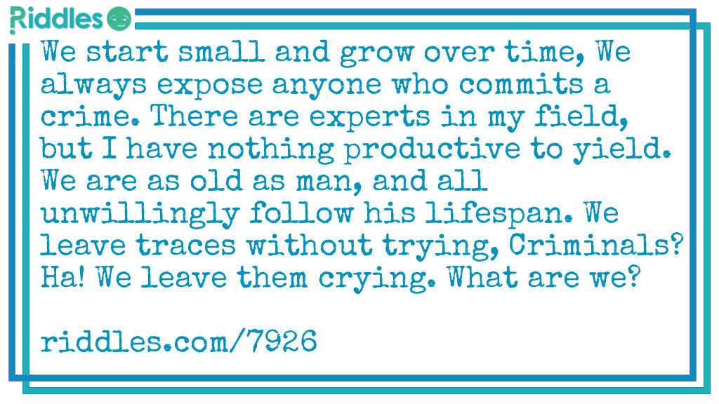 We start small and grow over time, We always expose anyone who commits a crime. There are experts in my field, but I have nothing productive to yield. We are as old as man, and all unwillingly follow his lifespan. We leave traces without trying, Criminals? Ha! We leave them crying. What are we?