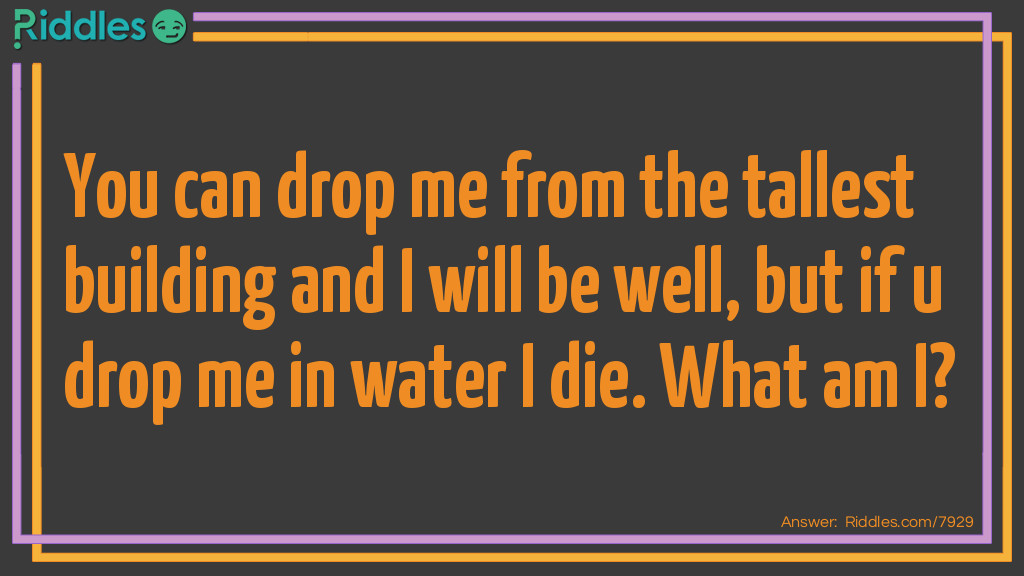 You can drop me from the tallest building and I will be well, but if u drop me in water I die. What am I?