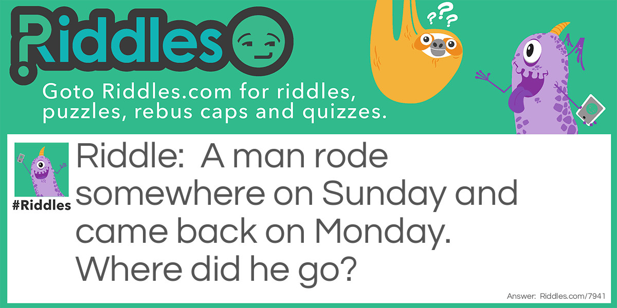 A man rode somewhere on Sunday and came back on Monday. Where did he go?