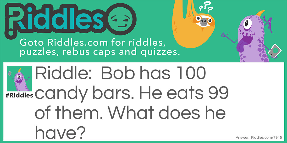 Bob has 100 candy bars. He eats 99 of them. What does he have?