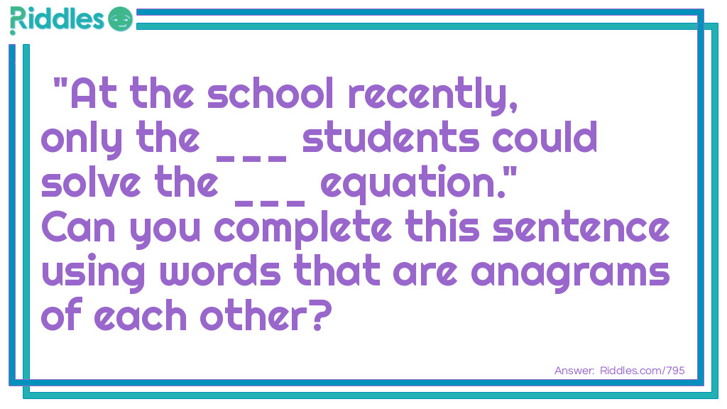 21 Anagrams:  "At the school recently, only the ___ <a title="Riddles For Kids" href="https://www.riddles.com/riddles-for-kids">students</a> could solve the ___ equation."  Can you complete this sentence using words that are <a href="/quiz/21-anagrams">anagrams</a> of each other? Answer: Brainy and Binary. Or, you can use Reserved and Reversed.