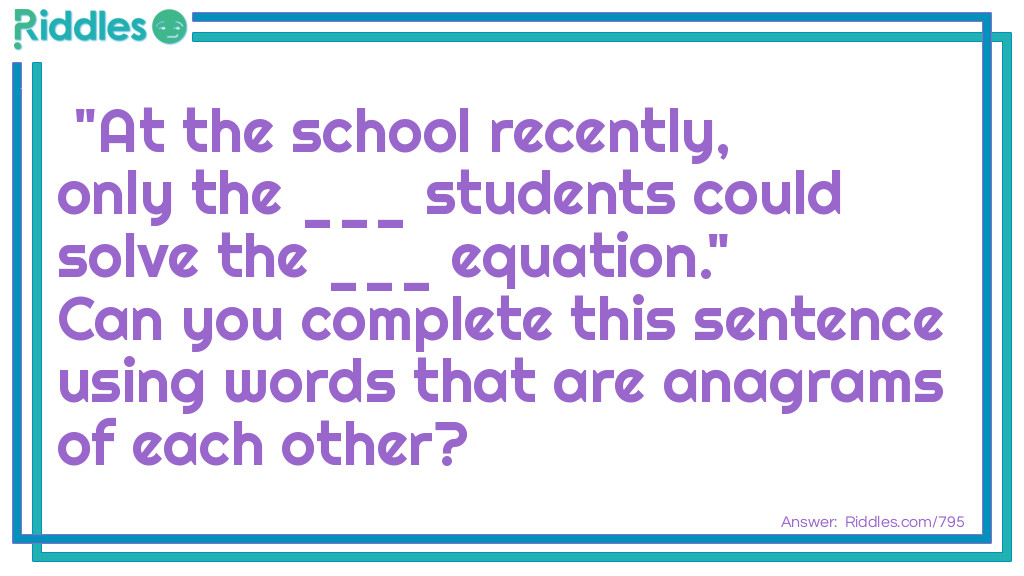  "At the school recently, only the ___ <a title="Riddles For Kids" href="https://www.riddles.com/riddles-for-kids">students</a> could solve the ___ equation."  Can you complete this sentence using words that are <a href="/quiz/21-anagrams">anagrams</a> of each other?