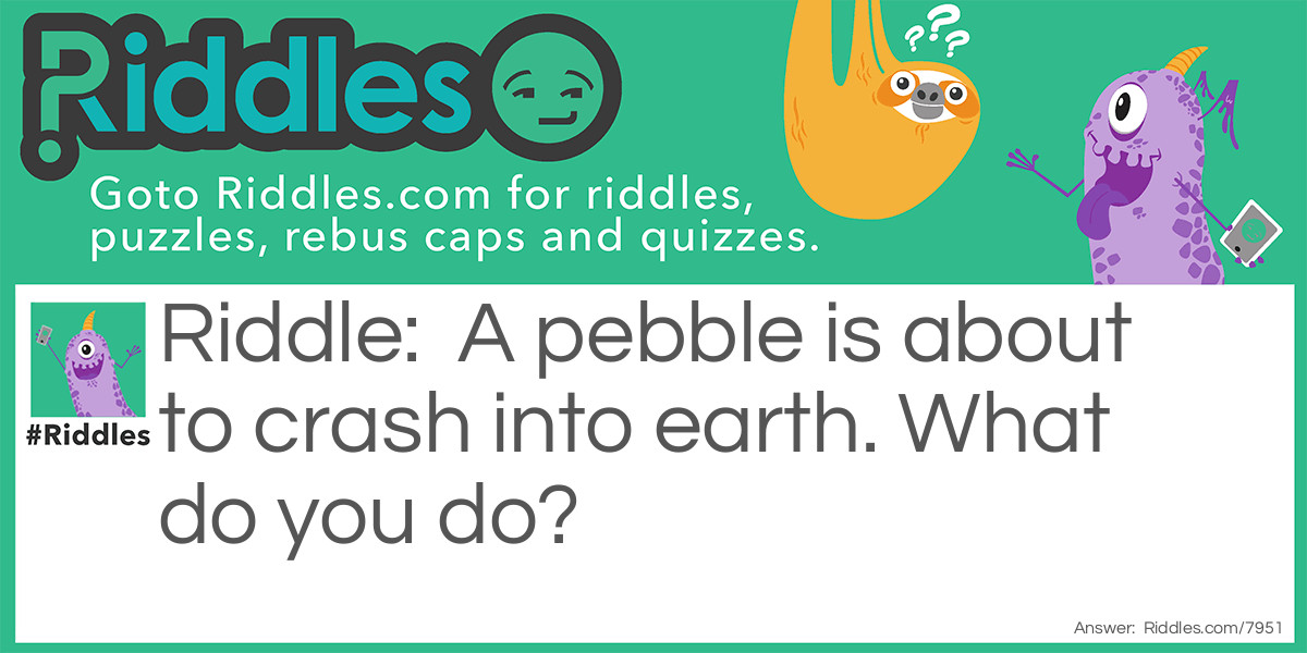 A pebble is about to crash into earth. What do you do?