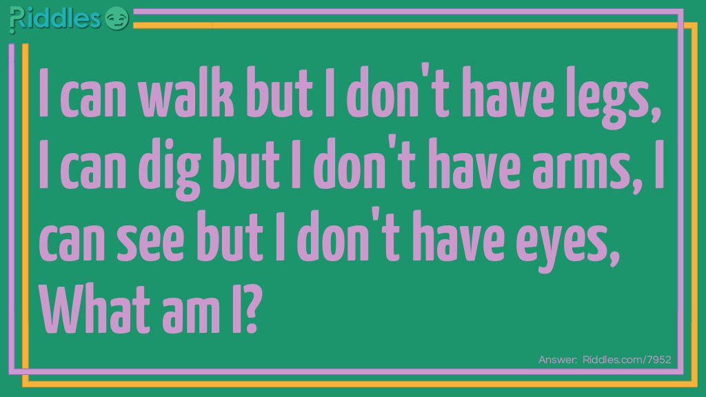 I can walk but I don't have legs, I can dig but I don't have arms, I can see but I don't have eyes, What am I?