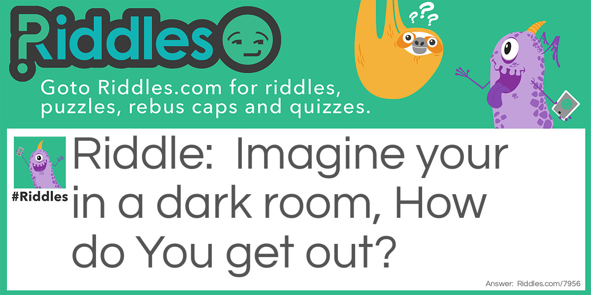 Imagine your in a dark room, How do You get out?