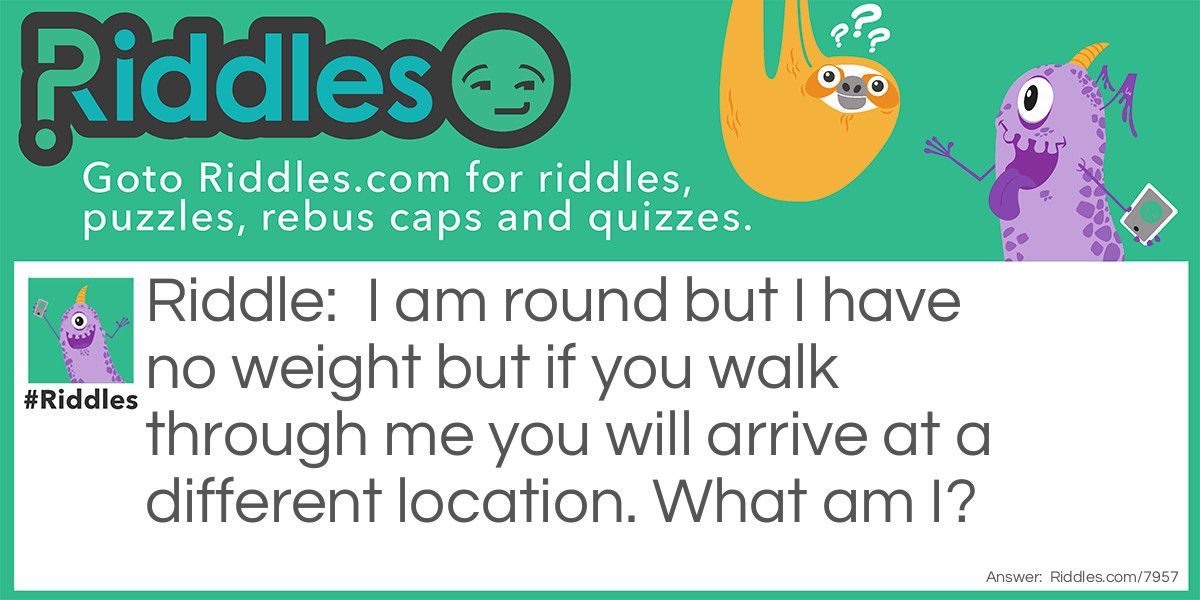 Riddle: I am round but I have no weight but if you walk through me you will arrive at a different location. What am I? Answer: A portal.