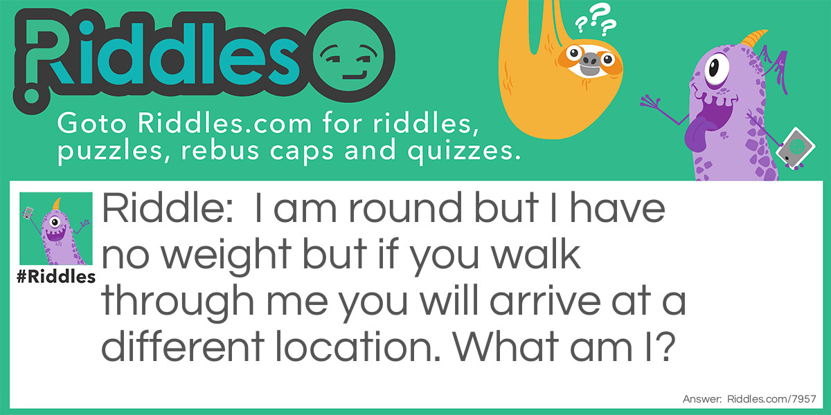 I am round but I have no weight but if you walk through me you will arrive at a different location. What am I?