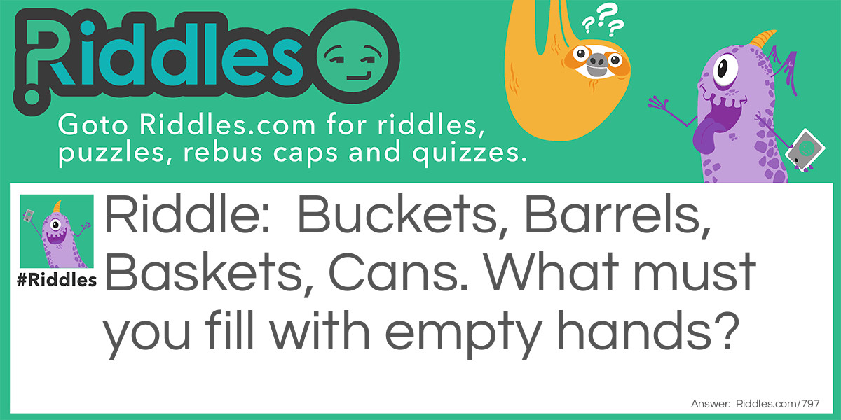 Buckets, Barrels, Baskets, Cans. What must you fill with empty hands?