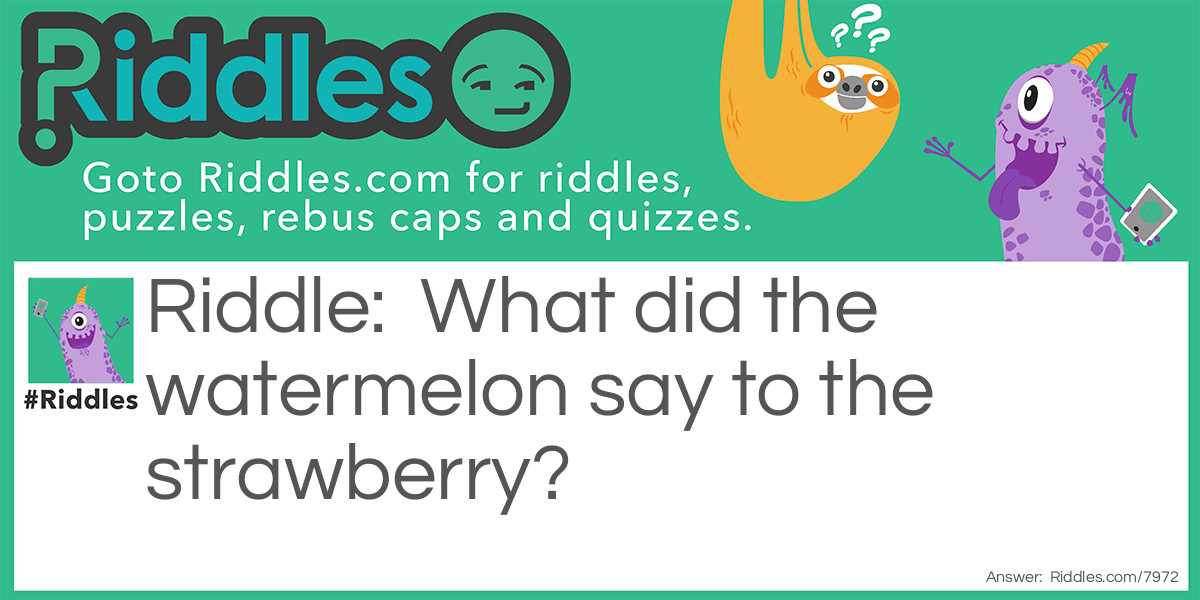 What did the watermelon say to the strawberry?