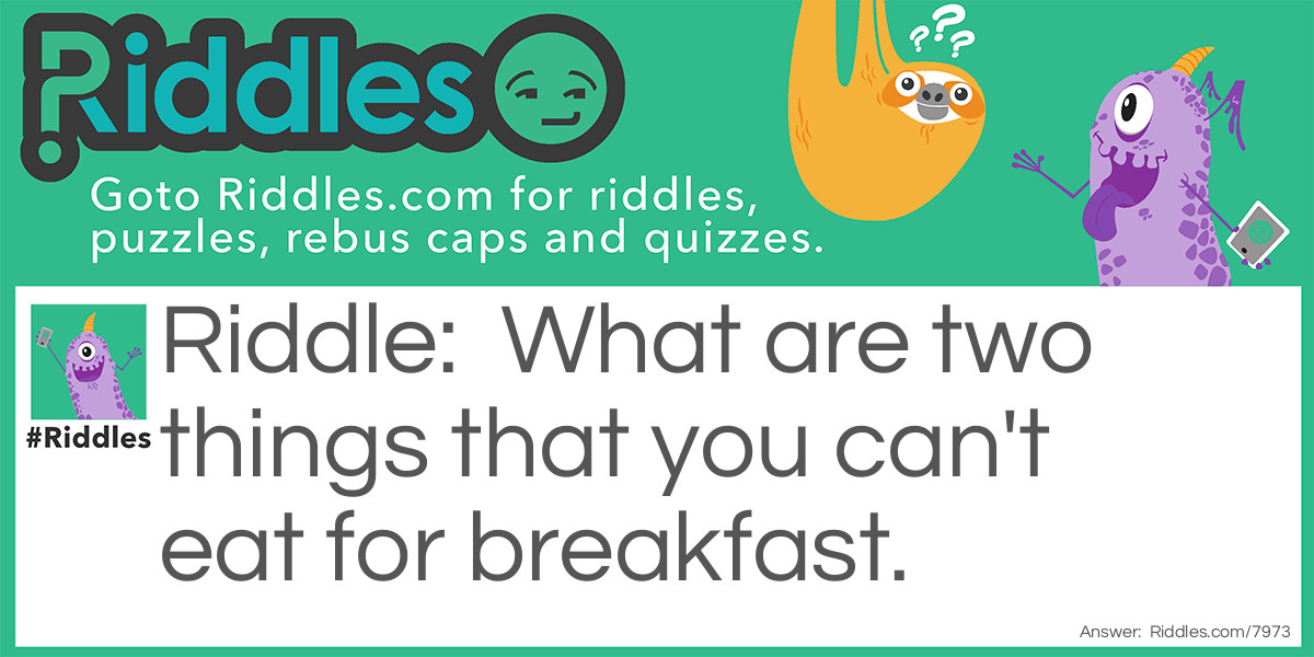 What are two things that you can't eat for breakfast.