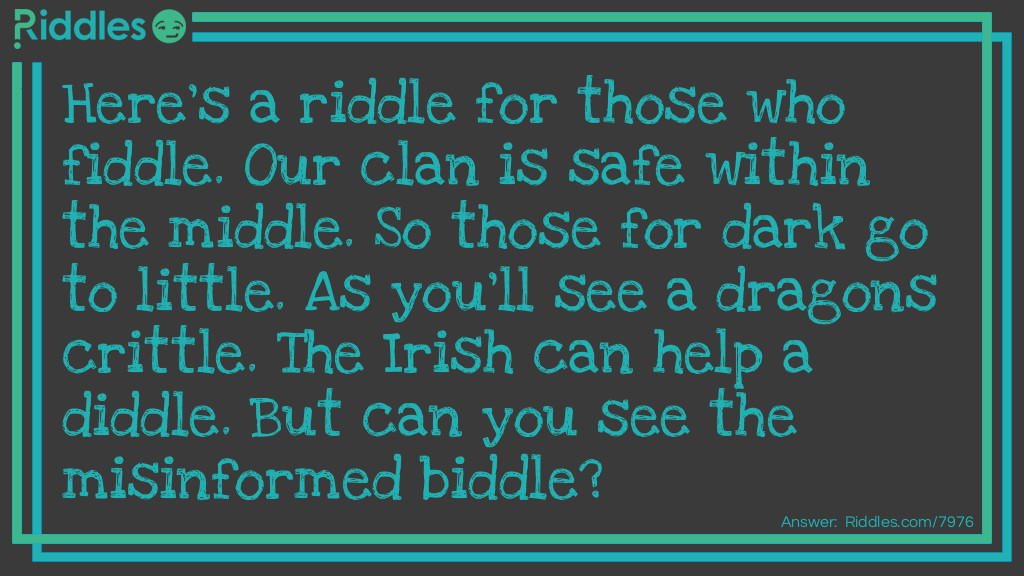 Riddle: Here's a riddle for those who fiddle. Our clan is safe within the middle. So those for dark go to little. As you'll see a dragons crittle. The Irish can help a diddle. But can you see the misinformed biddle? Answer: This riddle is unanswered.
