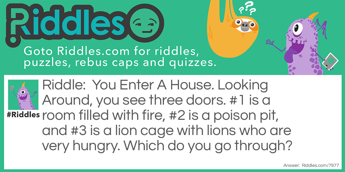 You Enter A House. Looking Around, you see three doors. #1 is a room filled with fire, #2 is a poison pit, and #3 is a lion cage with lions who are very hungry. Which do you go through?