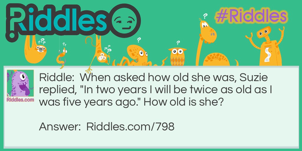 Riddle: When asked how old she was, Suzie replied, "In two years I will be twice as old as I was five years ago." How old is she? Answer: She's 12.