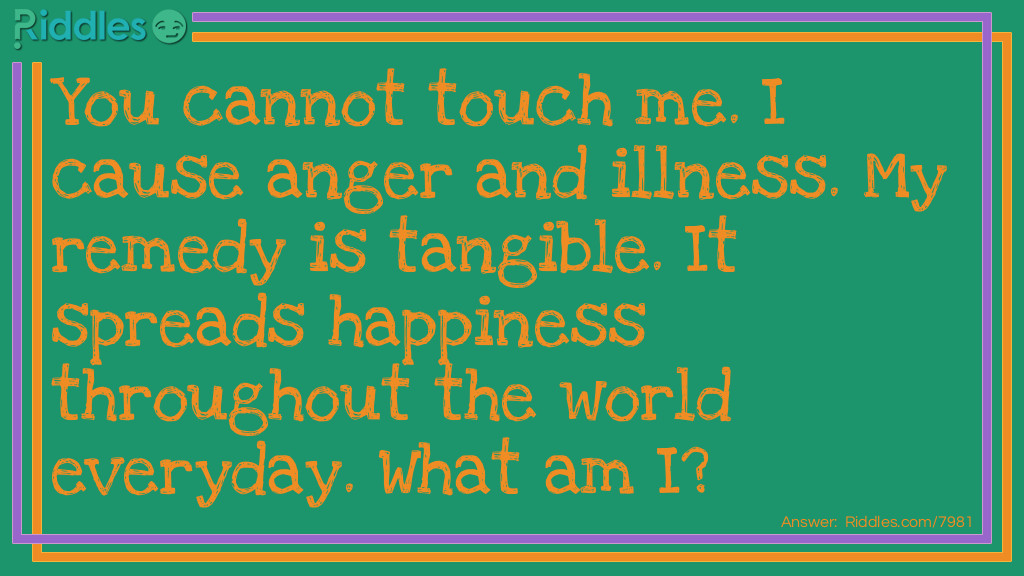You cannot touch me. I cause anger and illness. My remedy is tangible. It spreads happiness throughout the world everyday. What am I?