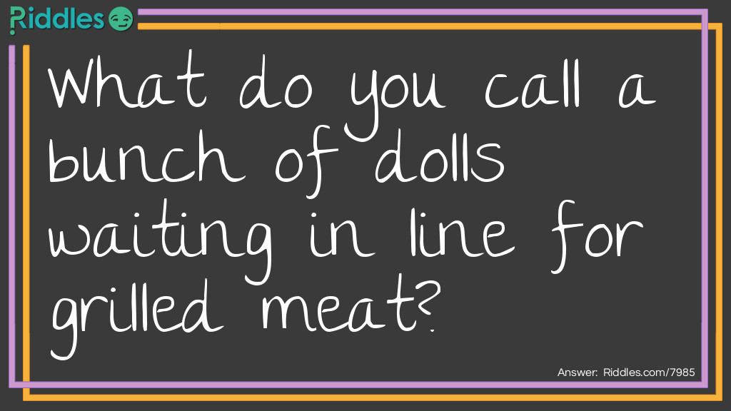 Riddle: What do you call a bunch of dolls waiting in line for grilled meat? Answer: A Barbie-Queue (barbecue).